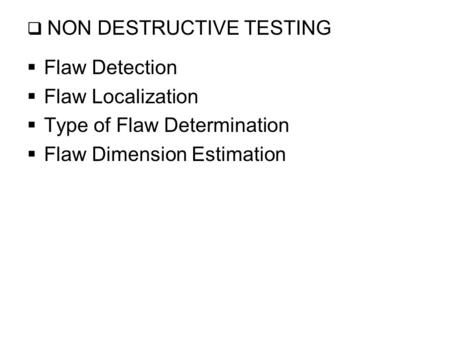  NON DESTRUCTIVE TESTING  Flaw Detection  Flaw Localization  Type of Flaw Determination  Flaw Dimension Estimation.