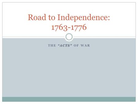 “ACTS” THE “ACTS” OF WAR Road to Independence: 1763-1776.