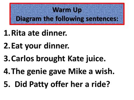 Warm Up Diagram the following sentences: 1.Rita ate dinner. 2.Eat your dinner. 3.Carlos brought Kate juice. 4.The genie gave Mike a wish. 5. Did Patty.