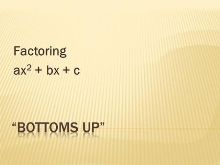 Factoring ax2 + bx + c “Bottoms Up”.