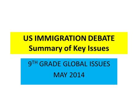 US IMMIGRATION DEBATE Summary of Key Issues 9 TH GRADE GLOBAL ISSUES MAY 2014.