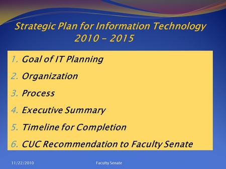 Strategic Plan for Information Technology 2010 - 2015 1. Goal of IT Planning 2. Organization 3. Process 4. Executive Summary 5. Timeline for Completion.