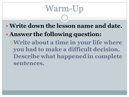 Warm-Up Write down the lesson name and date. Answer the following question:  Write about a time in your life where you had to make a difficult decision.