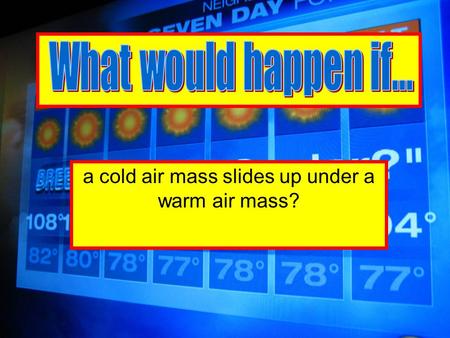 A cold air mass slides up under a warm air mass?.
