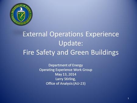 External Operations Experience Update: Fire Safety and Green Buildings Department of Energy Operating Experience Work Group May 13, 2014 Larry Stirling,