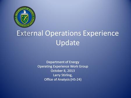 External Operations Experience Update Department of Energy Operating Experience Work Group October 8, 2013 Larry Stirling, Office of Analysis (HS-24)
