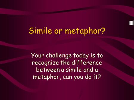 Simile or metaphor? Your challenge today is to recognize the difference between a simile and a metaphor, can you do it?