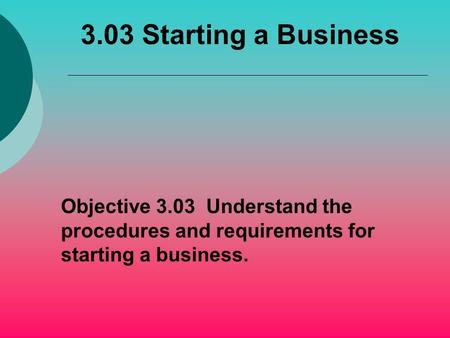 3.03 Starting a Business Objective 3.03 Understand the procedures and requirements for starting a business.