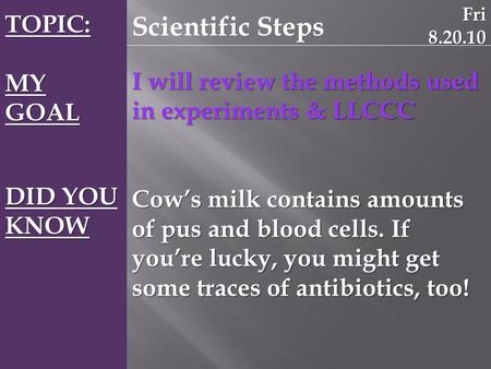 TOPIC: MY GOAL DID YOU KNOW Scientific Steps I will review the methods used in experiments & LLCCC Cow’s milk contains amounts of pus and blood cells.