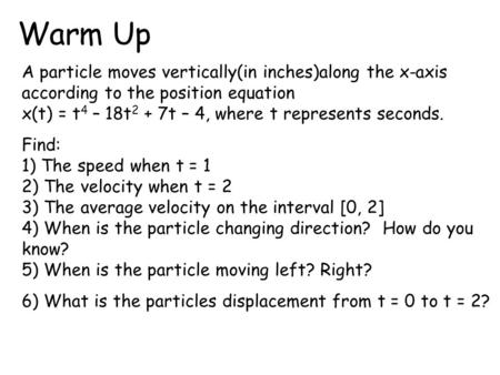 Warm Up A particle moves vertically(in inches)along the x-axis according to the position equation x(t) = t4 – 18t2 + 7t – 4, where t represents seconds.
