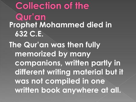 Prophet Mohammed died in 632 C.E. The Qur’an was then fully memorized by many companions, written partly in different writing material but it was not compiled.