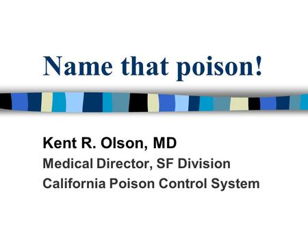 Name that poison! Kent R. Olson, MD Medical Director, SF Division California Poison Control System.