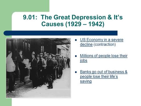 9.01: The Great Depression & It’s Causes (1929 – 1942) US Economy in a severe decline (contraction) Millions of people lose their jobs Banks go out of.