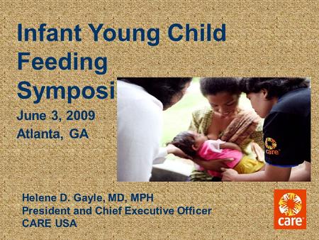 Infant Young Child Feeding Symposium June 3, 2009 Atlanta, GA Helene D. Gayle, MD, MPH President and Chief Executive Officer CARE USA.