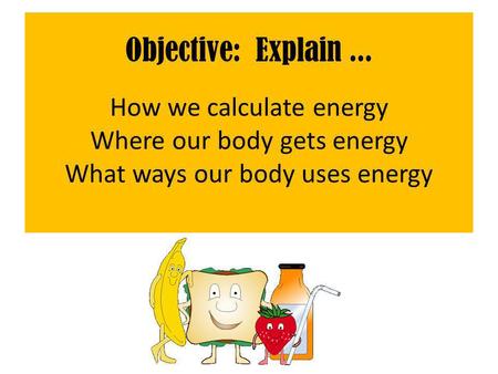 Objective: Explain... How we calculate energy Where our body gets energy What ways our body uses energy.