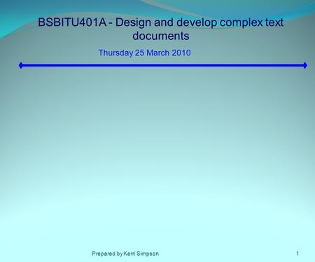 BSBITU401A - Design and develop complex text documents Thursday 25 March 2010 1Prepared by Kerri Simpson.