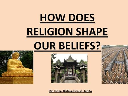 By: Disha, Kritika, Denise, Juhita HOW DOES RELIGION SHAPE OUR BELIEFS?