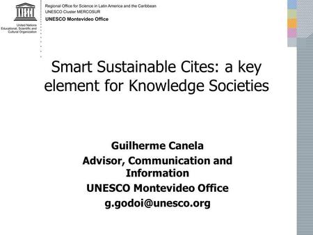 Smart Sustainable Cites: a key element for Knowledge Societies Guilherme Canela Advisor, Communication and Information UNESCO Montevideo Office