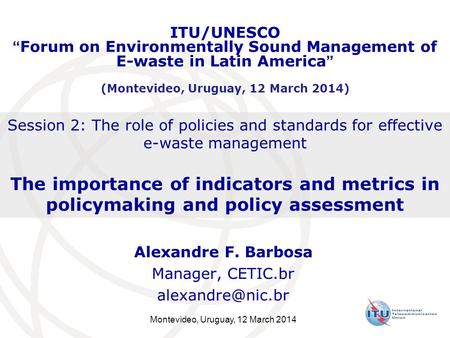 Montevideo, Uruguay, 12 March 2014 Session 2: The role of policies and standards for effective e-waste management The importance of indicators and metrics.