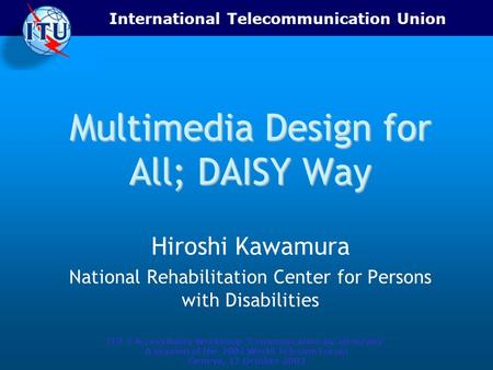 International Telecommunication Union ITU-T Accessibility Workshop “Communication by all means” A session of the 2003 World Telecom Forum Geneva, 17 October.