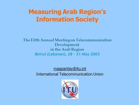 Measuring Arab Region’s Information Society The Fifth Annual Meeting on Telecommunication Development in the Arab Region Beirut (Lebanon), 28 – 31 May.