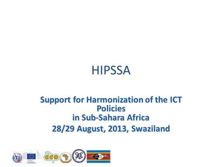 HIPSSA Support for Harmonization of the ICT Policies in Sub-Sahara Africa 28/29 August, 2013, Swaziland.