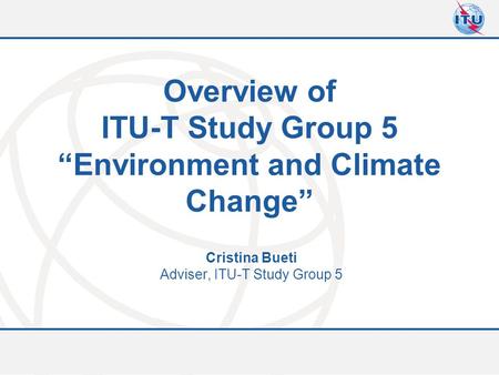 Committed to connecting the world Overview of ITU-T Study Group 5 “Environment and Climate Change” Cristina Bueti Adviser, ITU-T Study Group 5.
