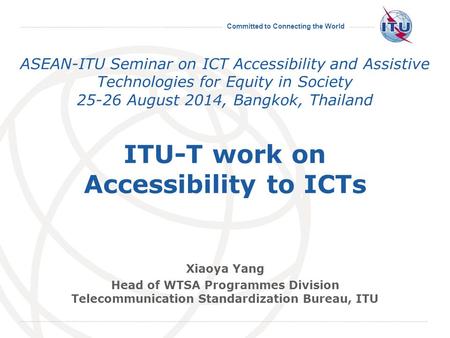 Committed to Connecting the World ASEAN-ITU Seminar on ICT Accessibility and Assistive Technologies for Equity in Society 25-26 August 2014, Bangkok, Thailand.