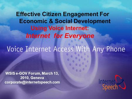 Effective Citizen Engagement For Economic & Social Development Using Voice Internet: Internet for Everyone WSIS e-GOV Forum, March 13, 2010, Geneva