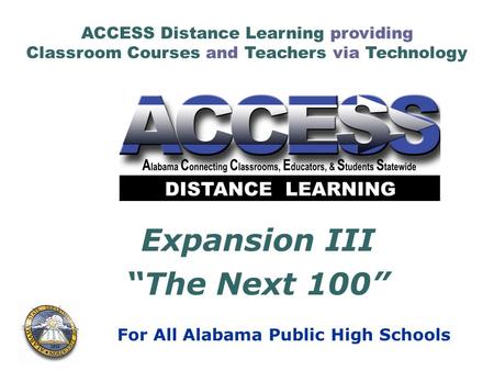 ACCESS Distance Learning providing Classroom Courses and Teachers via Technology For All Alabama Public High Schools Expansion III “The Next 100”