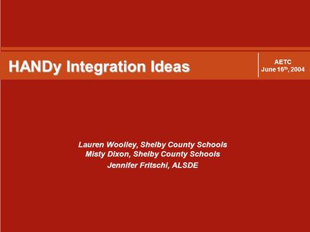 HANDy Integration Ideas Lauren Woolley, Shelby County Schools Misty Dixon, Shelby County Schools Jennifer Fritschi, ALSDE AETC June 16 th, 2004.