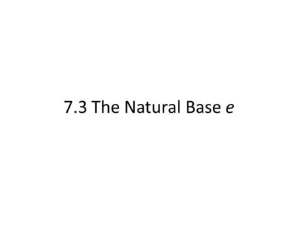 7.3 The Natural Base e. The Natural Base e A famous constant (similar to π) is the natural base, e (also known as Euler’s number). e ≈ 2.718281828459.