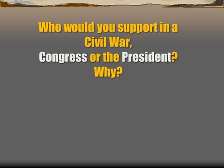 Who would you support in a Civil War, Congress or the President? Why?