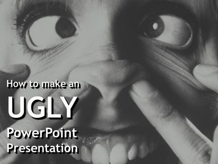 How to make an UGLYPowerPointPresentation UGLYPowerPointPresentation.