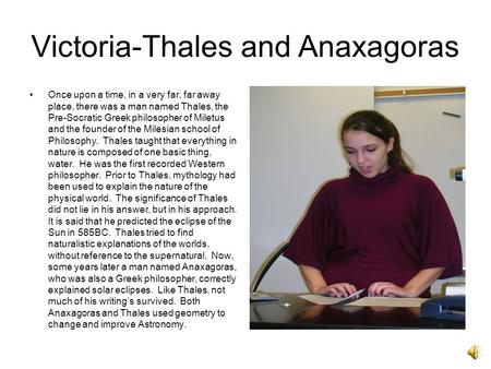Victoria-Thales and Anaxagoras Once upon a time, in a very far, far away place, there was a man named Thales, the Pre-Socratic Greek philosopher of Miletus.