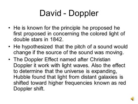 David - Doppler He is known for the principle he proposed he first proposed in concerning the colored light of double stars in 1842. He hypothesized that.