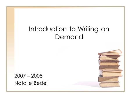 Introduction to Writing on Demand 2007 – 2008 Natalie Bedell.
