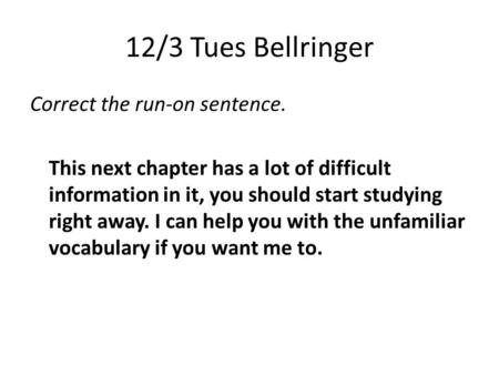 12/3 Tues Bellringer Correct the run-on sentence. This next chapter has a lot of difficult information in it, you should start studying right away. I can.