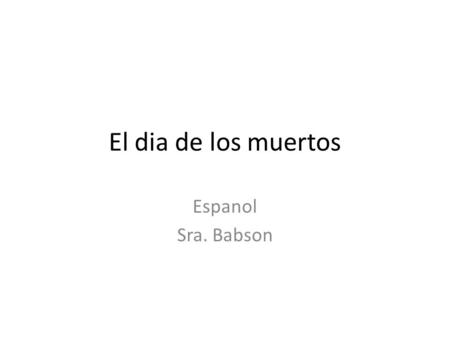 El dia de los muertos Espanol Sra. Babson. Spanish 8 1.What is Day of the Dead? What did you discover? Share in groups. 2.Group Share Presentation 3.Power.