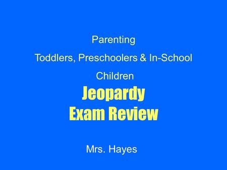 Jeopardy Exam Review Mrs. Hayes Parenting Toddlers, Preschoolers & In-School Children.