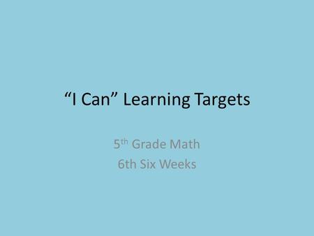 “I Can” Learning Targets 5 th Grade Math 6th Six Weeks.