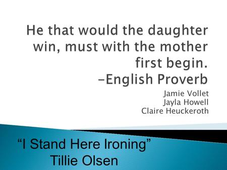 Jamie Vollet Jayla Howell Claire Heuckeroth “I Stand Here Ironing” Tillie Olsen.