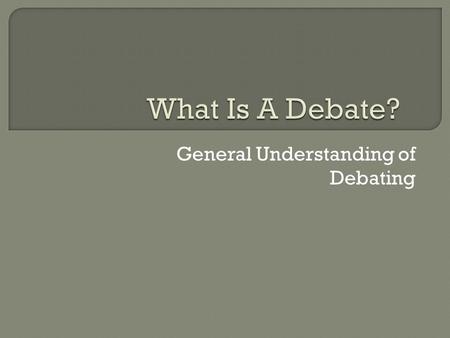 General Understanding of Debating.  Organized public argument on a specific topic. With one side arguing in favor and the other team opposing the issue.