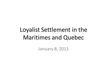 Loyalist Settlement in the Maritimes and Quebec January 8, 2011.