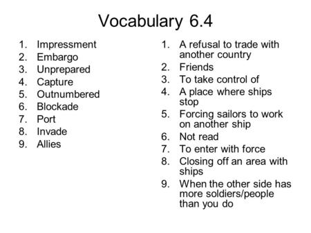 Vocabulary 6.4 1.Impressment 2.Embargo 3.Unprepared 4.Capture 5.Outnumbered 6.Blockade 7.Port 8.Invade 9.Allies 1.A refusal to trade with another country.