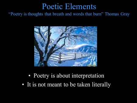 Poetic Elements “Poetry is thoughts that breath and words that burn” Thomas Gray Poetry is about interpretation It is not meant to be taken literally.