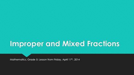 Improper and Mixed Fractions Mathematics, Grade 5: Lesson from Friday, April 11 th, 2014.