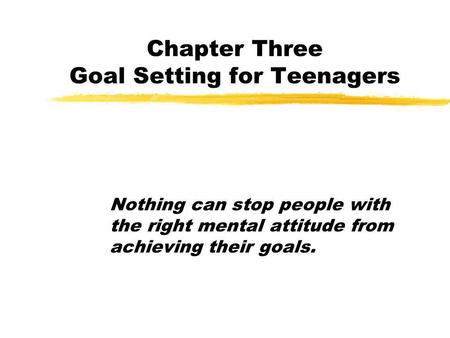 Chapter Three Goal Setting for Teenagers Nothing can stop people with the right mental attitude from achieving their goals.