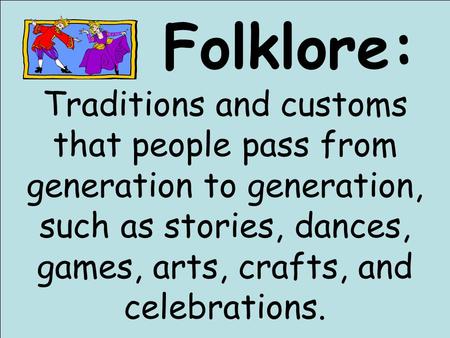 Folklore: Traditions and customs that people pass from generation to generation, such as stories, dances, games, arts, crafts, and celebrations.