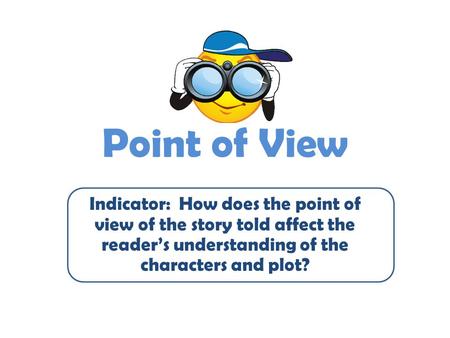 Point of View Indicator: How does the point of view of the story told affect the reader’s understanding of the characters and plot?